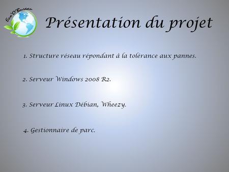 Présentation du projet 1. Structure réseau répondant à la tolérance aux pannes. 2. Serveur Windows 2008 R2. 3. Serveur Linux Débian, Wheezy. 4. Gestionnaire.