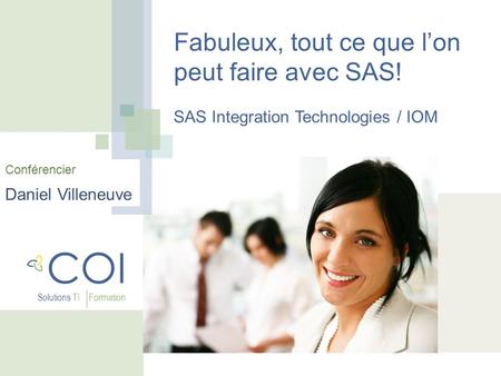 COI Solutions TI Formation Fabuleux, tout ce que lon peut faire avec SAS! SAS Integration Technologies / IOM Conférencier Daniel Villeneuve.