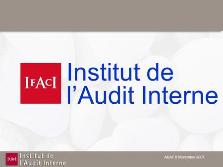 ABAF 8 Novembre 2007 Institut de lAudit Interne. ABAF 8 Novembre 2007 Internal Control and Audit Where are we today and where are we going tomomorow.