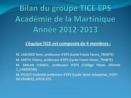 Léquipe TICE est composée de 4 membres : M. LABORDE Yann, professeur dEPS (Lycée Frantz Fanon_TRINITE) M. GRETH Thierry, professeur dEPS (Lycée Frantz.