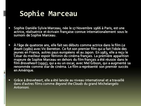 Sophie Marceau Sophie Danièle Sylvie Marceau, née le 17 Novembre 1966 à Paris, est une actrice, réalisatrice et écrivain française connue internationalement.