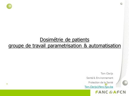 Dosimétrie de patients groupe de travail parametrisation & automatisation Tom Clarijs Santé & Environnement Protection de la Santé Tom.Clarijs@fanc.fgov.be.