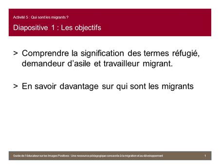 Activité 5 : Qui sont les migrants ? Diapositive 1 : Les objectifs >Comprendre la signification des termes réfugié, demandeur dasile et travailleur migrant.