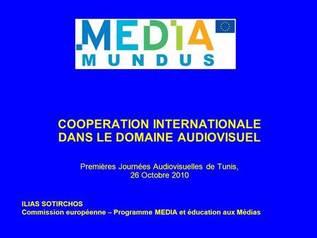 COOPERATION INTERNATIONALE DANS LE DOMAINE AUDIOVISUEL Premières Journées Audiovisuelles de Tunis, 26 Octobre 2010 ILIAS SOTIRCHOS Commission européenne.