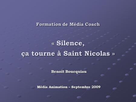 Formation de Média Coach « Silence, ça tourne à Saint Nicolas » Benoît Boucquiau Média Animation – Septembre 2009.