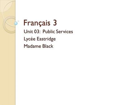 Français 3 Unit 03: Public Services Lycée Eastridge Madame Black.