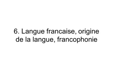 6. Langue francaise, origine de la langue, francophonie