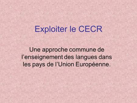 Exploiter le CECR Une approche commune de l’enseignement des langues dans les pays de l’Union Européenne.