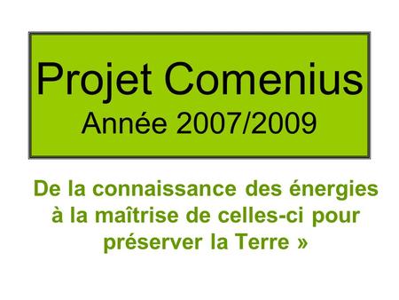 Projet Comenius Année 2007/2009 De la connaissance des énergies à la maîtrise de celles-ci pour préserver la Terre »