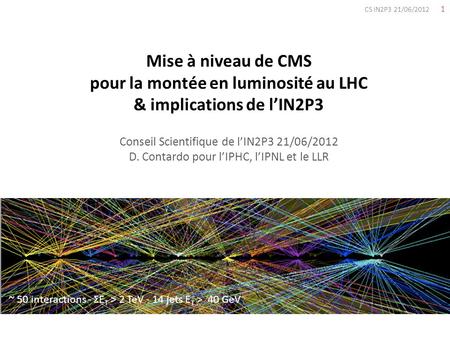 CS IN2P3 21/06/2012 Mise à niveau de CMS pour la montée en luminosité au LHC & implications de l’IN2P3 Conseil Scientifique de l’IN2P3 21/06/2012.