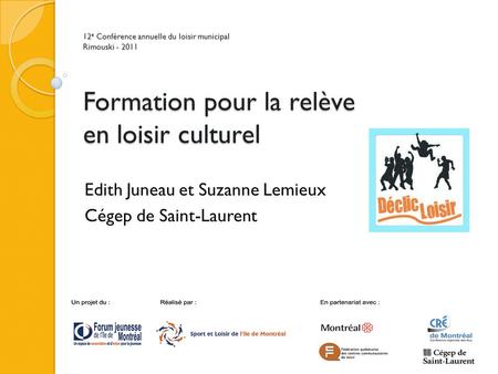 12 e Conférence annuelle du loisir municipal Rimouski - 2011 Formation pour la relève en loisir culturel Edith Juneau et Suzanne Lemieux Cégep de Saint-Laurent.