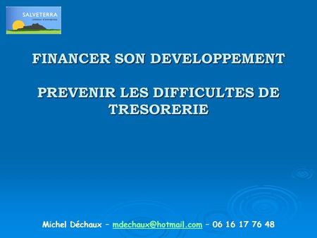FINANCER SON DEVELOPPEMENT PREVENIR LES DIFFICULTES DE TRESORERIE Michel Déchaux – – 06 16 17 76