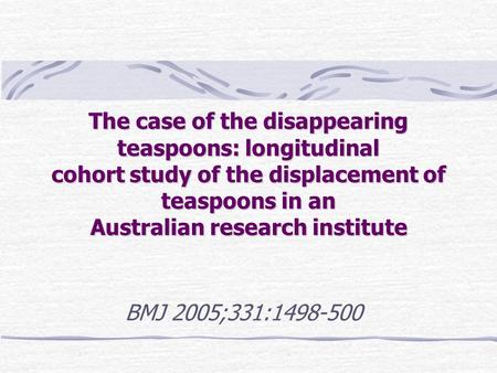 The case of the disappearing teaspoons: longitudinal cohort study of the displacement of teaspoons in an Australian research institute BMJ 2005;331:1498-500.