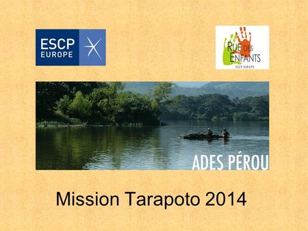 Mission Tarapoto 2014. Qui sommes-nous ? Groupe de la mission Tarapoto 2014 Dix étudiants de lESCP, membres de lassociation Rue des Enfants, nous soutenons.