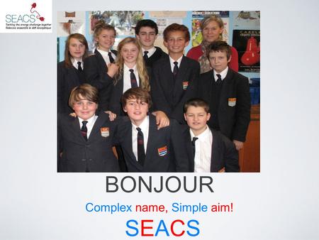 BONJOUR Complex name, Simple aim! SEACSSEACS. What we wanted out of SEACS To promote sustainable energy usage within the school community To allow students.
