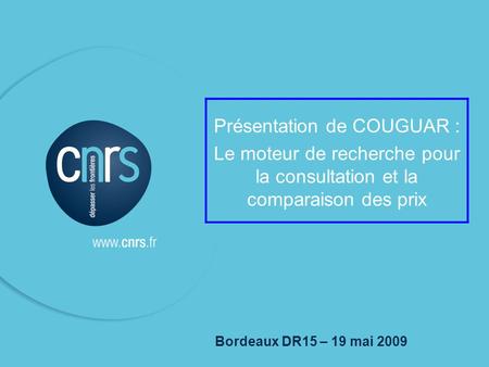 P. 01 1 Bordeaux DR15 – 19 mai 2009 Présentation de COUGUAR : Le moteur de recherche pour la consultation et la comparaison des prix.
