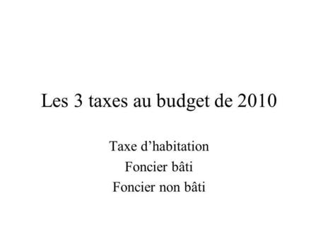 Les 3 taxes au budget de 2010 Taxe dhabitation Foncier bâti Foncier non bâti.