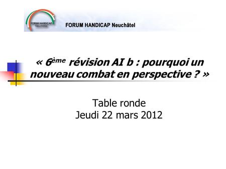 « 6 ème révision AI b : pourquoi un nouveau combat en perspective ? » Table ronde Jeudi 22 mars 2012.