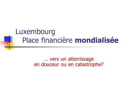 Luxembourg Place financière mondialisée … vers un atterrissage en douceur ou en catastrophe?