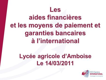 Les aides financières et les moyens de paiement et garanties bancaires à l’international Lycée agricole d’Amboise Le 14/03/2011 BGC, CCI CI 02/06/08.