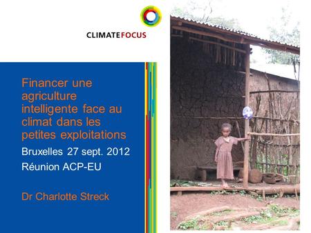 1 Financer une agriculture intelligente face au climat dans les petites exploitations Bruxelles 27 sept. 2012 Réunion ACP-EU Dr Charlotte Streck 1.