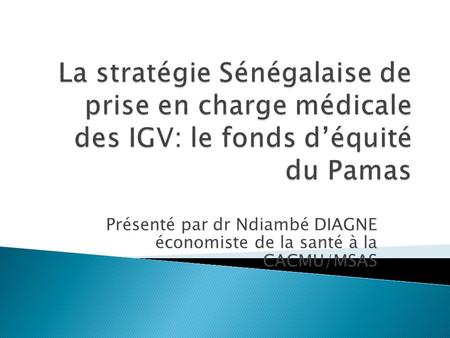 Présenté par dr Ndiambé DIAGNE économiste de la santé à la CACMU/MSAS
