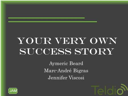 JAM YOUR VERY OWN SUCCESS STORY Aymeric Beard Marc-André Bigras Jennifer Viscosi.