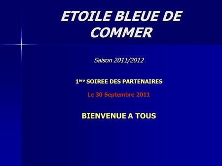 ETOILE BLEUE DE COMMER Saison 2011/2012 1 ère SOIREE DES PARTENAIRES Le 30 Septembre 2011 BIENVENUE A TOUS.