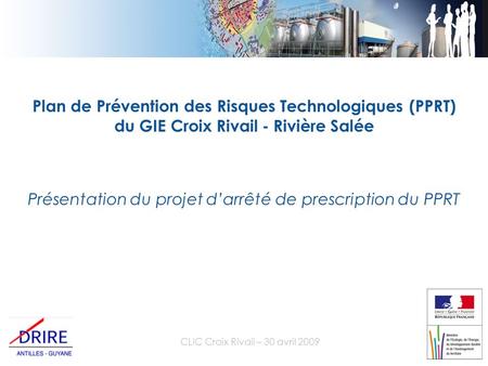 CLIC Croix Rivail – 30 avril 2009 Plan de Prévention des Risques Technologiques (PPRT) du GIE Croix Rivail - Rivière Salée Présentation du projet darrêté