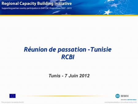 This project is funded by the EUAnd implemented by a consortium led by MWH Tunis - 7 Juin 2012 Réunion de passation -Tunisie RCBI.