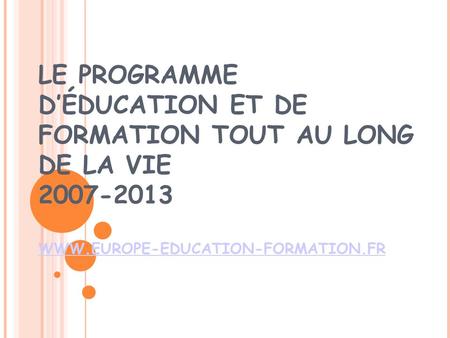 LE PROGRAMME D’ÉDUCATION ET DE FORMATION TOUT AU LONG DE LA VIE 2007-2013 WWW.EUROPE-EDUCATION-FORMATION.FR.