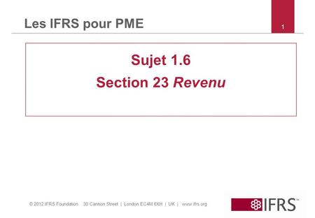 © 2012 IFRS Foundation 30 Cannon Street | London EC4M 6XH | UK | www.ifrs.org 1 Les IFRS pour PME Sujet 1.6 Section 23 Revenu.