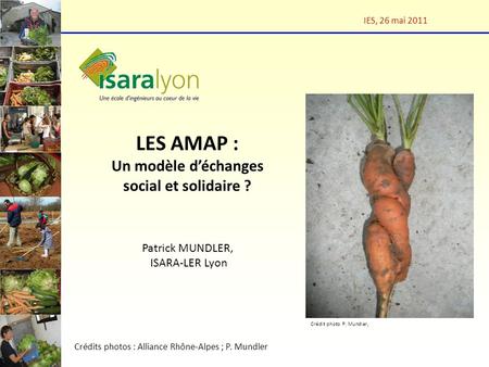 LES AMAP : Un modèle déchanges social et solidaire ? Patrick MUNDLER, ISARA-LER Lyon IES, 26 mai 2011 Crédits photos : Alliance Rhône-Alpes ; P. Mundler.