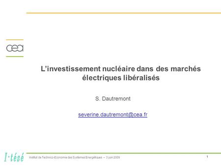 1 Institut de Technico-Economie des Systèmes Energétiques – 3 juin 2009 Linvestissement nucléaire dans des marchés électriques libéralisés S. Dautremont.