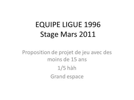 EQUIPE LIGUE 1996 Stage Mars 2011 Proposition de projet de jeu avec des moins de 15 ans 1/5 hàh Grand espace.