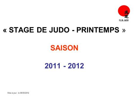 « STAGE DE JUDO - PRINTEMPS » SAISON 2011 - 2012 Mise à jour : le 08/05/2012.