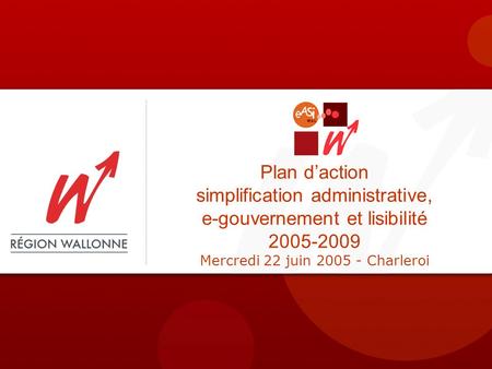 Plan daction simplification administrative, e-gouvernement et lisibilité 2005-2009 Mercredi 22 juin 2005 - Charleroi.