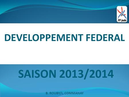 DEVELOPPEMENT FEDERAL SAISON 2013/2014 B. ROUBY/L. COMMANAY.