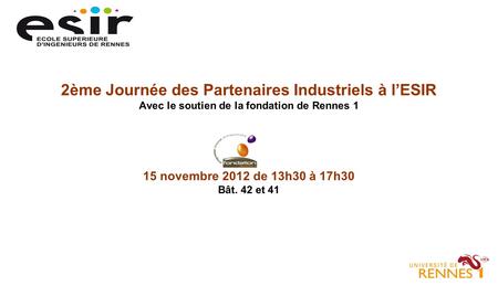 2ème Journée des Partenaires Industriels à lESIR Avec le soutien de la fondation de Rennes 1 15 novembre 2012 de 13h30 à 17h30 Bât. 42 et 41.