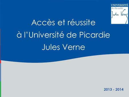 2013 - 2014 Accès et réussite à lUniversité de Picardie Jules Verne.