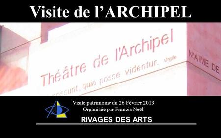 Théâtre de lArchipelVisite de lARCHIPEL Visite patrimoine du 26 Février 2013 Organisée par Francis Noël RIVAGES DES ARTS.