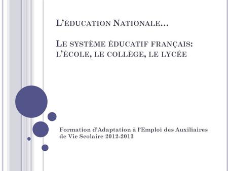 L’éducation Nationale… Le système éducatif français: l’école, le collège, le lycée Formation d’Adaptation à l’Emploi des Auxiliaires de Vie Scolaire.