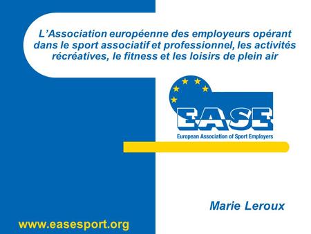 Www.easesport.org LAssociation européenne des employeurs opérant dans le sport associatif et professionnel, les activités récréatives, le fitness et les.