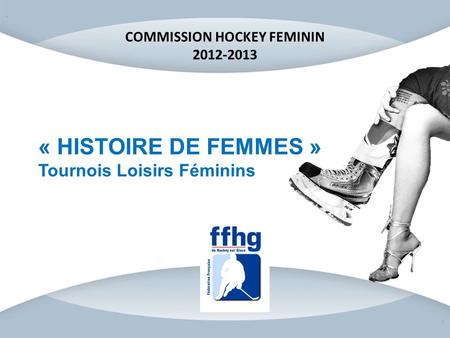 « HISTOIRE DE FEMMES » Tournois Loisirs Féminins COMMISSION HOCKEY FEMININ 2012-2013.