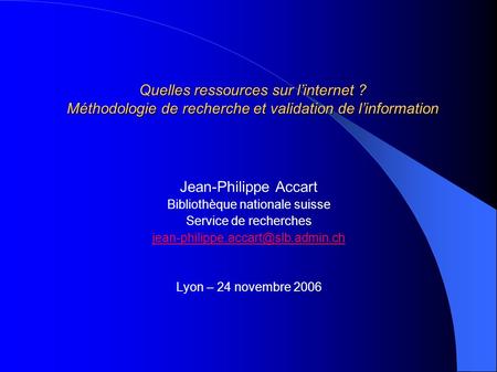 Quelles ressources sur linternet ? Méthodologie de recherche et validation de linformation Jean-Philippe Accart Bibliothèque nationale suisse Service de.