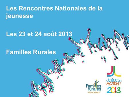 Les Rencontres Nationales de la jeunesse Les 23 et 24 août 2013 Familles Rurales.