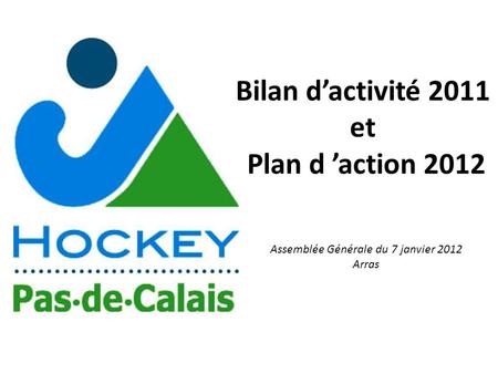Bilan dactivité 2011 et Plan d action 2012 Assemblée Générale du 7 janvier 2012 Arras.