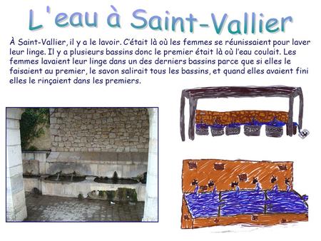 À Saint-Vallier, il y a le lavoir. Cétait là où les femmes se réunissaient pour laver leur linge. Il y a plusieurs bassins donc le premier était là où
