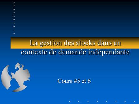 La gestion des stocks dans un contexte de demande indépendante Cours #5 et 6.