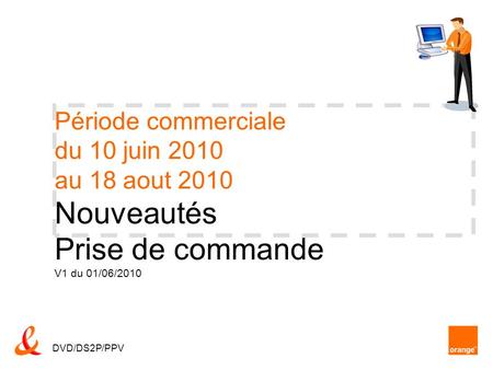 Période commerciale du 10 juin 2010 au 18 aout 2010 Nouveautés Prise de commande V1 du 01/06/2010 DVD/DS2P/PPV.